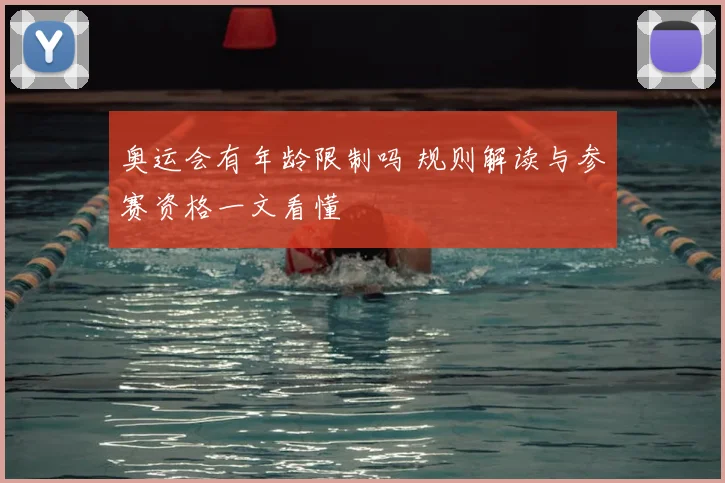 奥运会有年龄限制吗 规则解读与参赛资格一文看懂