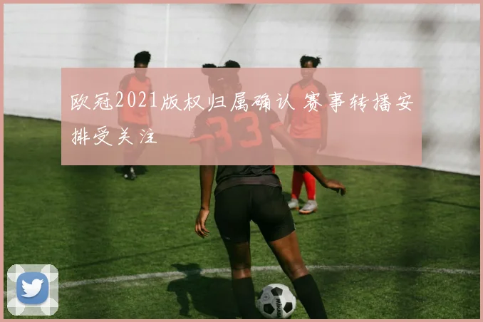 欧冠2021版权归属确认 赛事转播安排受关注