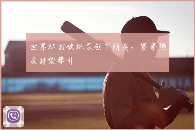 世界杯打破纪录创下新高,赛事热度持续攀升