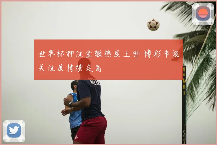 世界杯押注金额热度上升 博彩市场关注度持续走高