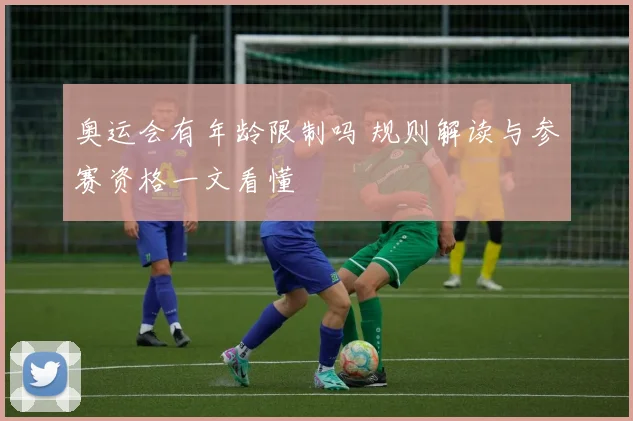 奥运会有年龄限制吗 规则解读与参赛资格一文看懂