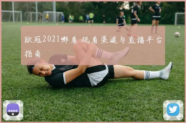 欧冠2021哪看 观看渠道与直播平台指南