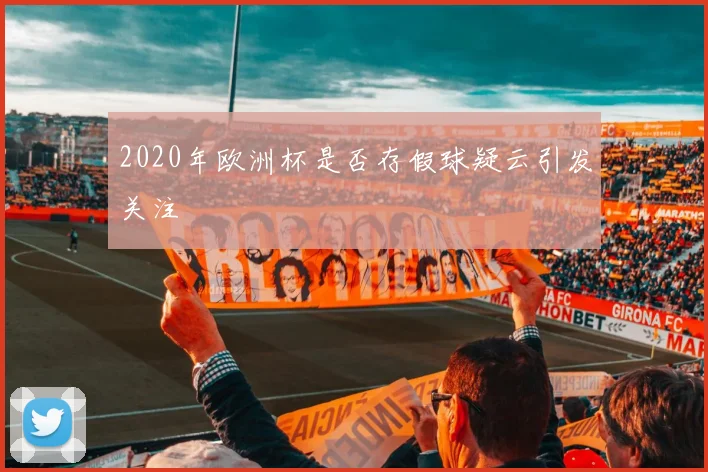2020年欧洲杯是否存假球疑云引发关注