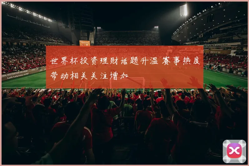 世界杯投资理财话题升温 赛事热度带动相关关注增加