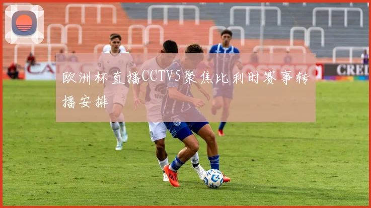 欧洲杯直播CCTV5聚焦比利时赛事转播安排